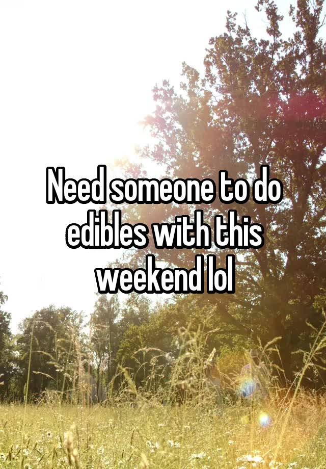 Need someone to do edibles with this weekend lol