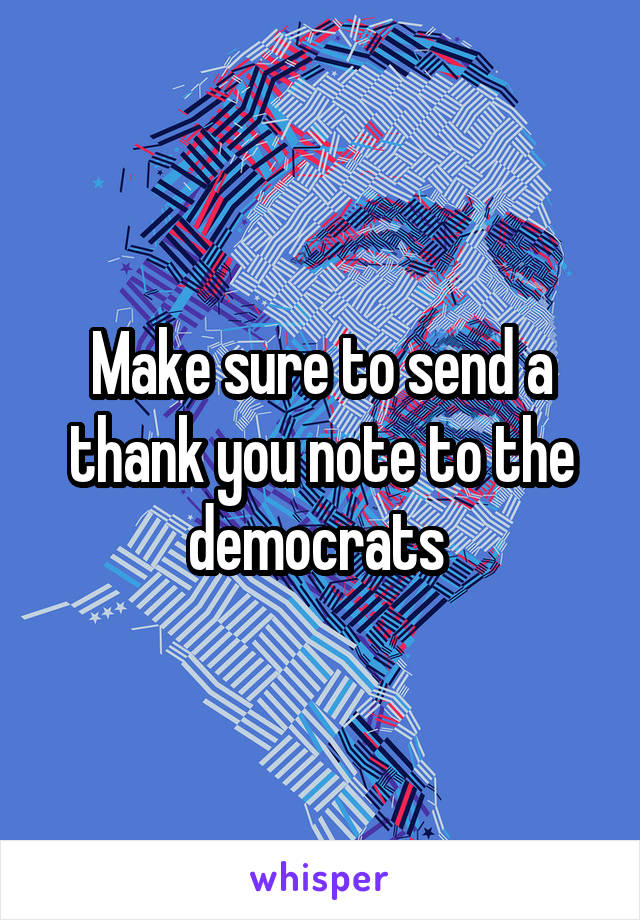 Make sure to send a thank you note to the democrats 