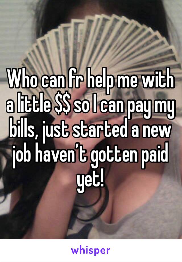 Who can fr help me with a little $$ so I can pay my bills, just started a new job haven’t gotten paid yet! 