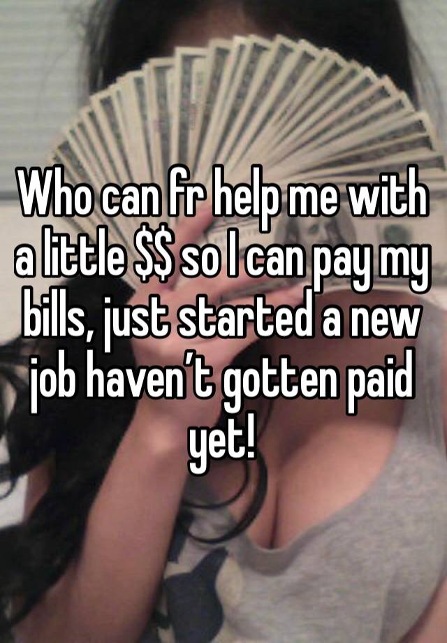 Who can fr help me with a little $$ so I can pay my bills, just started a new job haven’t gotten paid yet! 