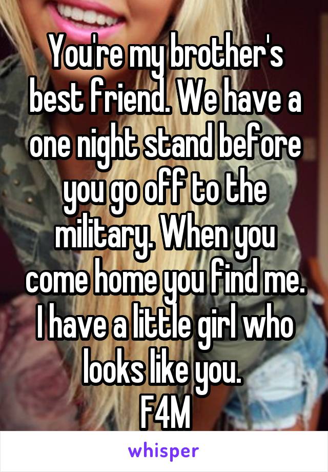 You're my brother's best friend. We have a one night stand before you go off to the military. When you come home you find me. I have a little girl who looks like you. 
F4M