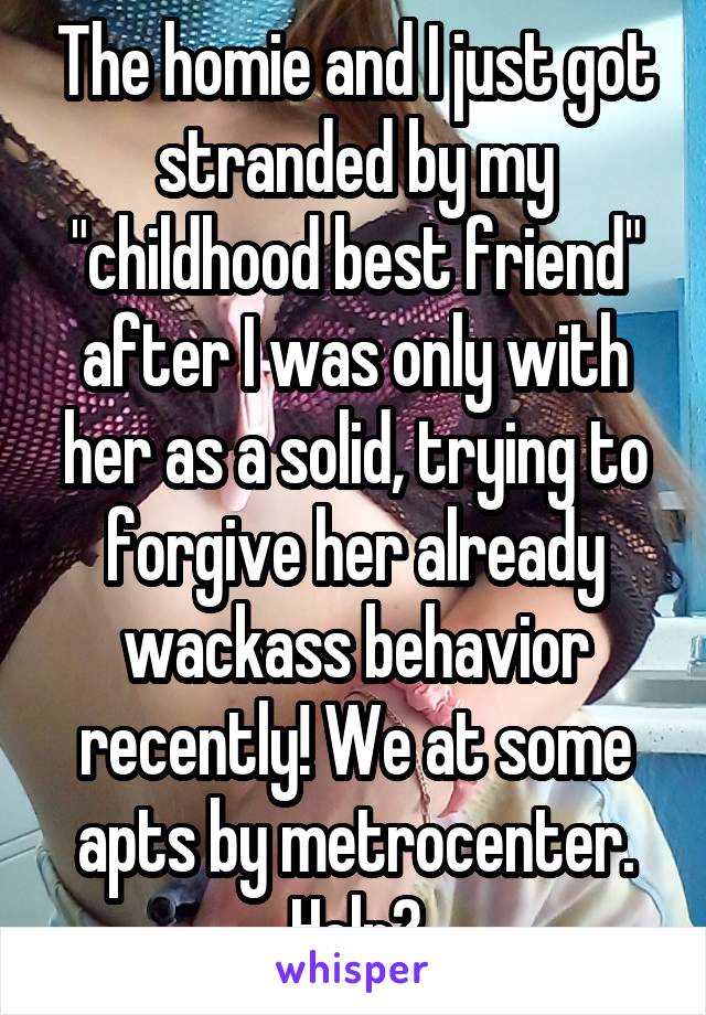 The homie and I just got stranded by my "childhood best friend" after I was only with her as a solid, trying to forgive her already wackass behavior recently! We at some apts by metrocenter. Help?