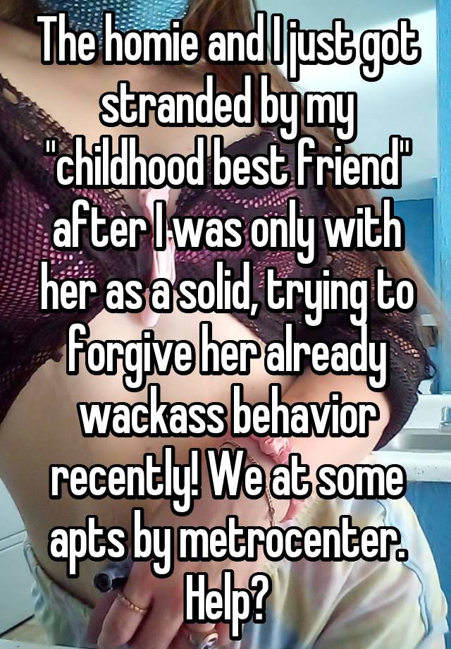 The homie and I just got stranded by my "childhood best friend" after I was only with her as a solid, trying to forgive her already wackass behavior recently! We at some apts by metrocenter. Help?