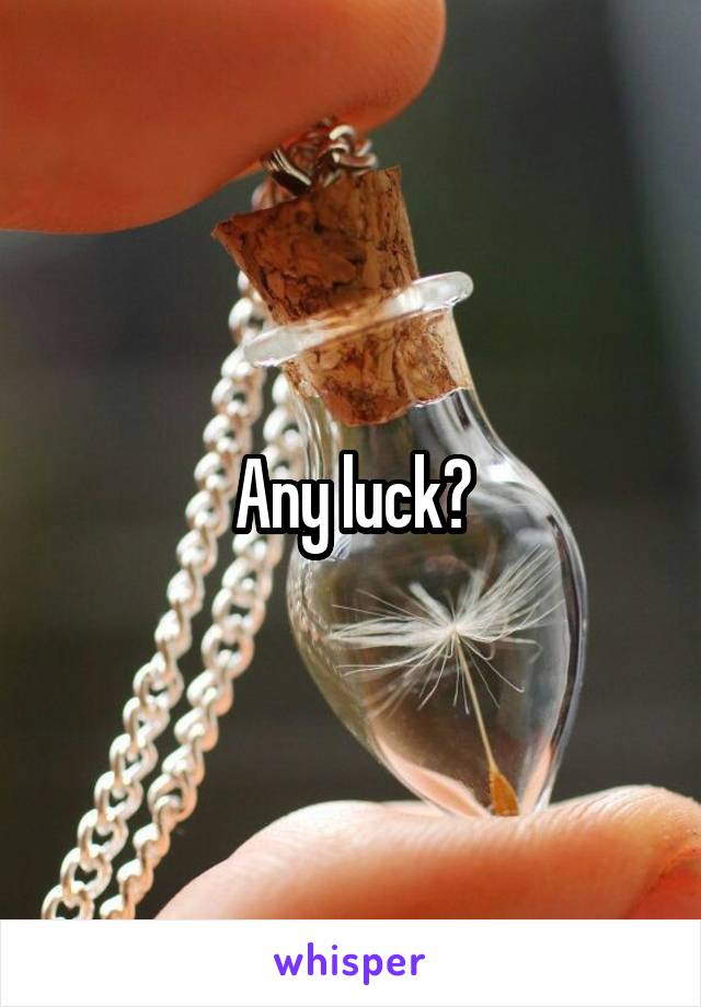 Any luck?