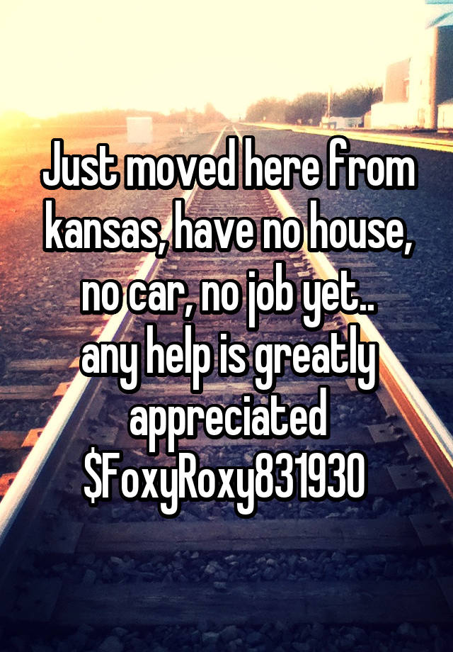 Just moved here from kansas, have no house, no car, no job yet..
any help is greatly appreciated $FoxyRoxy831930 