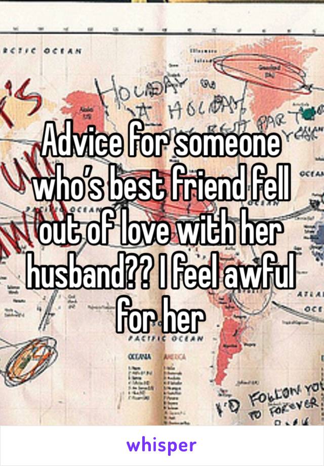 Advice for someone who’s best friend fell out of love with her husband?? I feel awful for her 