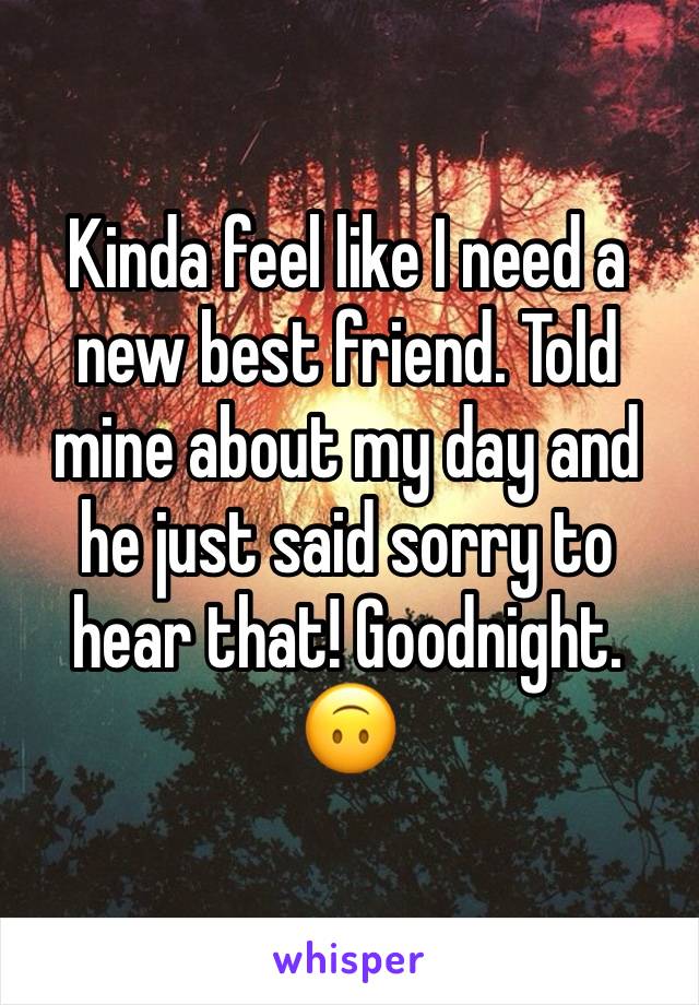 Kinda feel like I need a new best friend. Told mine about my day and he just said sorry to hear that! Goodnight. 🙃