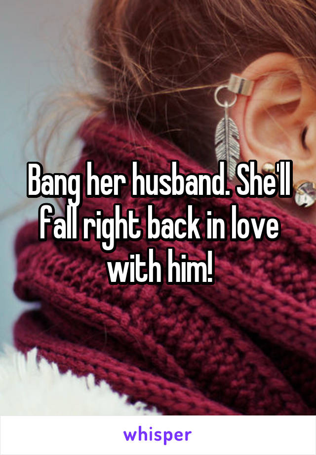 Bang her husband. She'll fall right back in love with him!