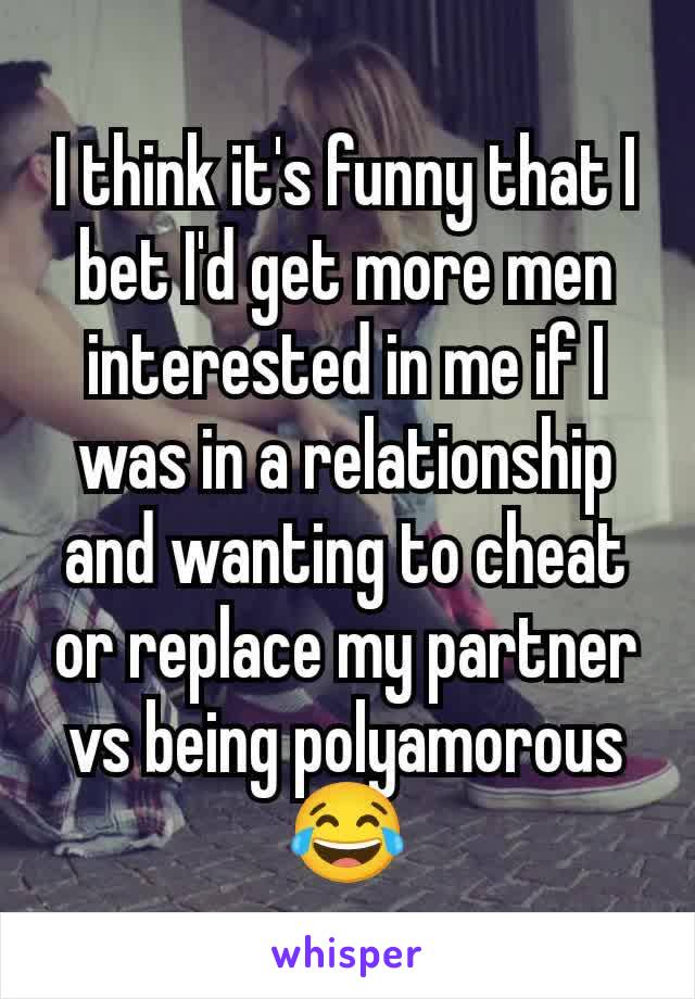 I think it's funny that I bet I'd get more men interested in me if I was in a relationship and wanting to cheat or replace my partner vs being polyamorous 😂