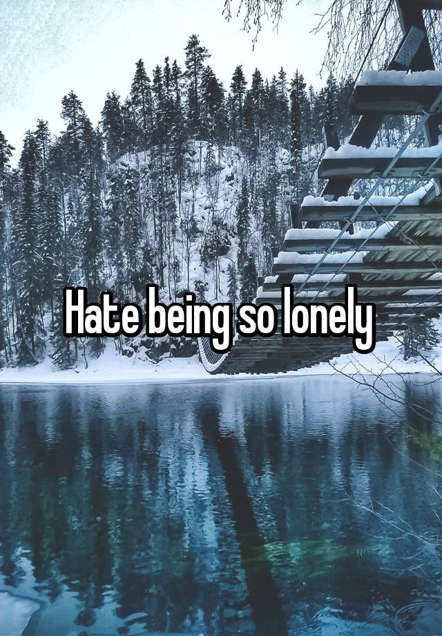 Hate being so lonely 