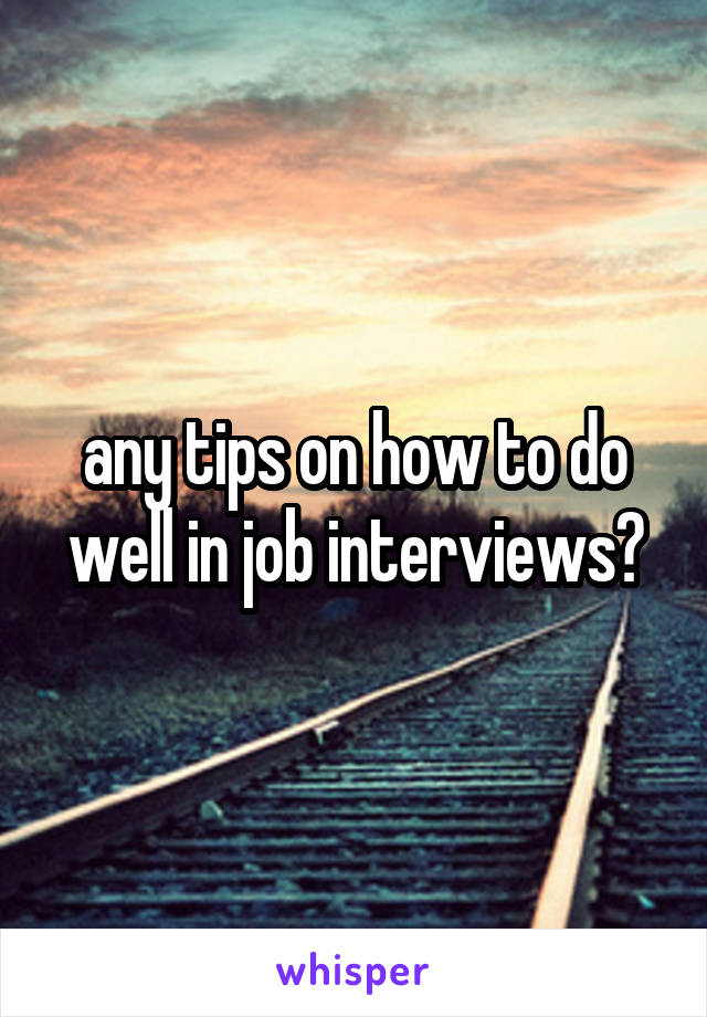 any tips on how to do well in job interviews?