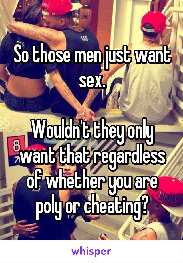 So those men just want sex.

Wouldn't they only want that regardless of whether you are poly or cheating?