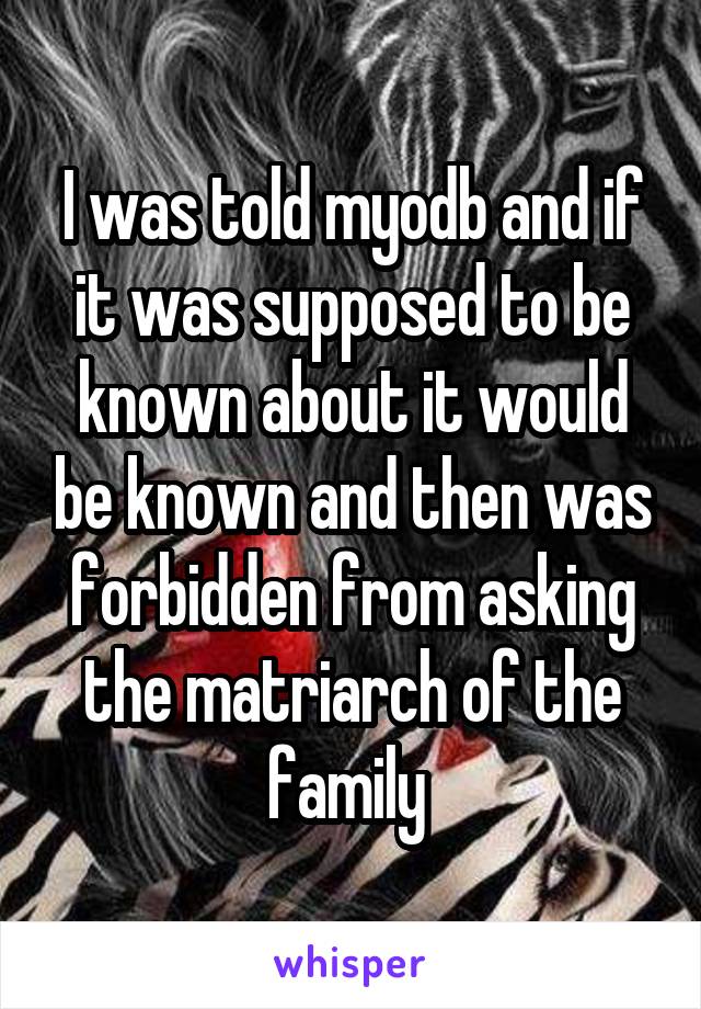 I was told myodb and if it was supposed to be known about it would be known and then was forbidden from asking the matriarch of the family 