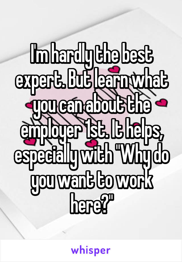 I'm hardly the best expert. But learn what you can about the employer 1st. It helps, especially with "Why do you want to work here?"