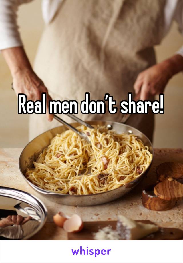 Real men don’t share! 