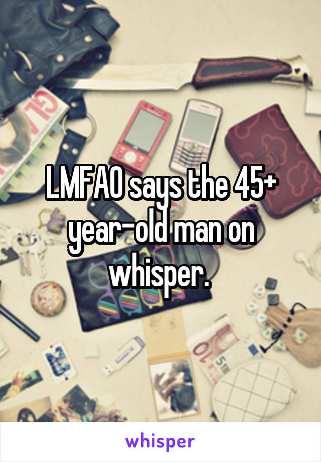 LMFAO says the 45+ year-old man on whisper. 