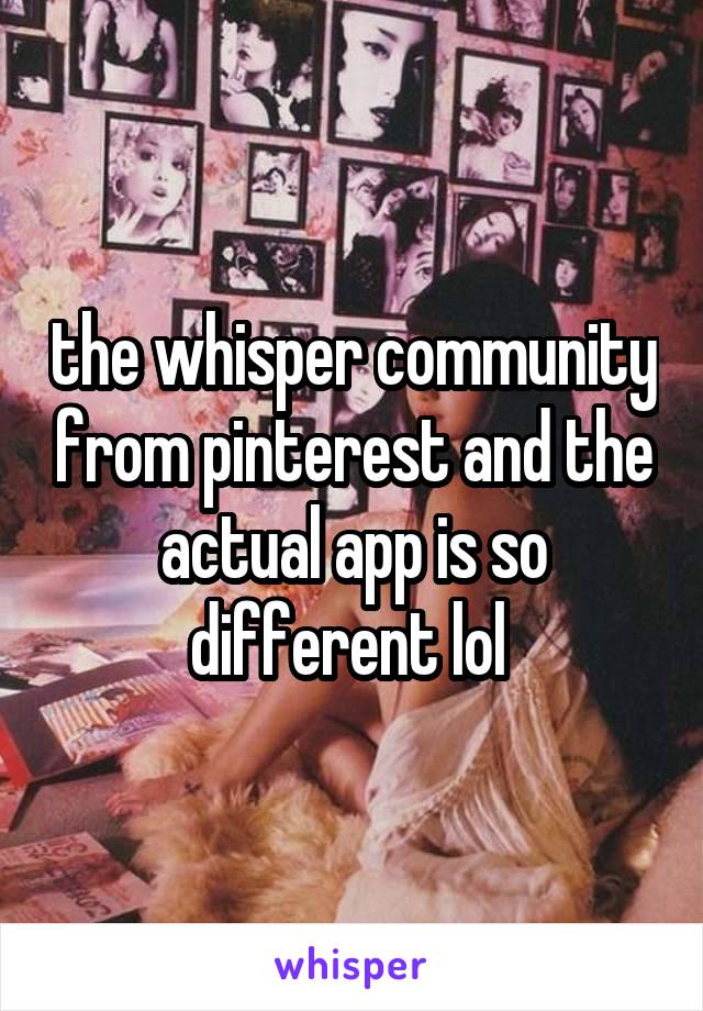 the whisper community from pinterest and the actual app is so different lol 