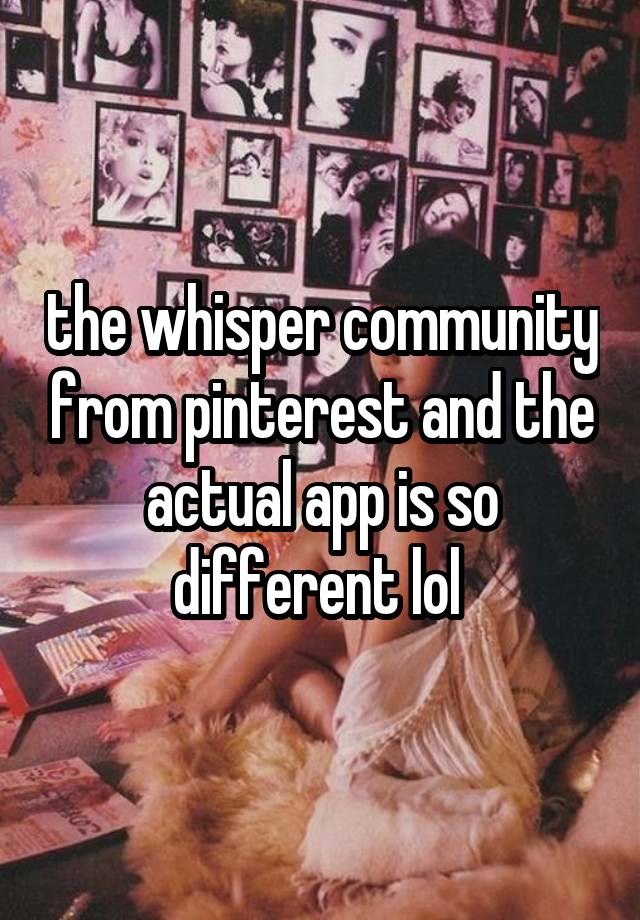 the whisper community from pinterest and the actual app is so different lol 