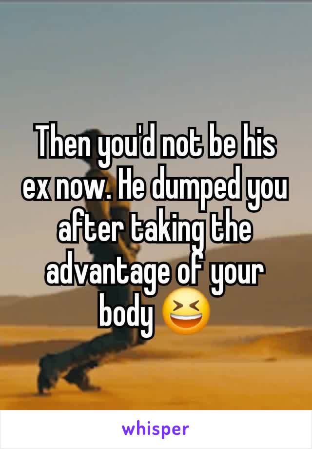 Then you'd not be his ex now. He dumped you after taking the advantage of your body 😆