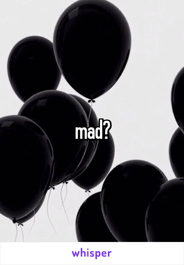 mad?