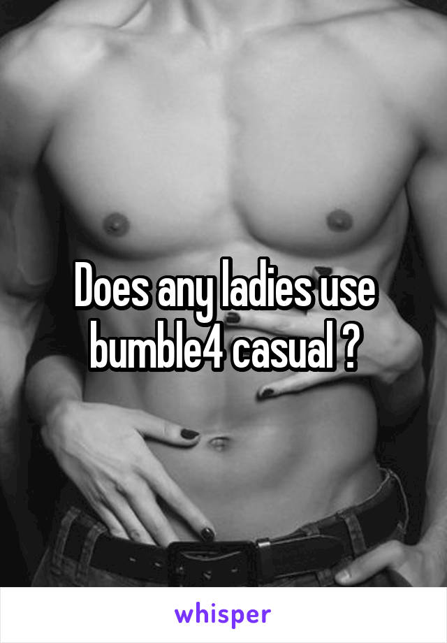 Does any ladies use bumble4 casual ?