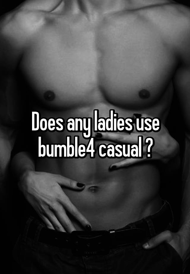 Does any ladies use bumble4 casual ?