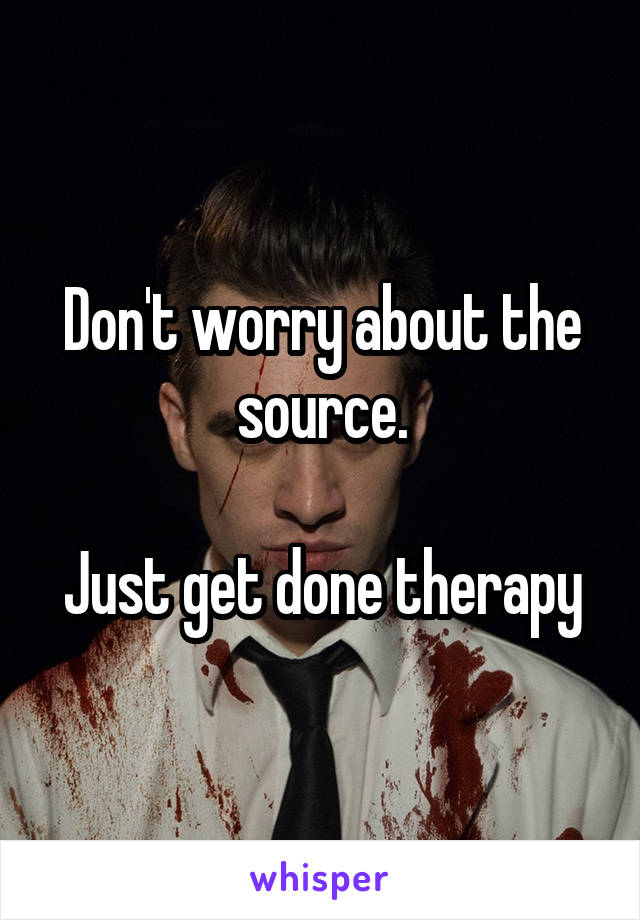 Don't worry about the source.

Just get done therapy