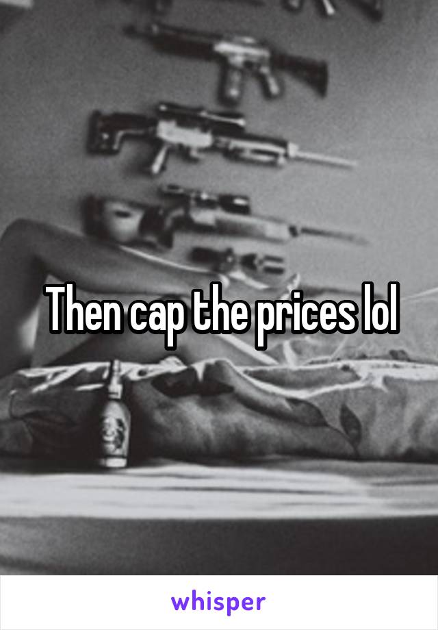 Then cap the prices lol