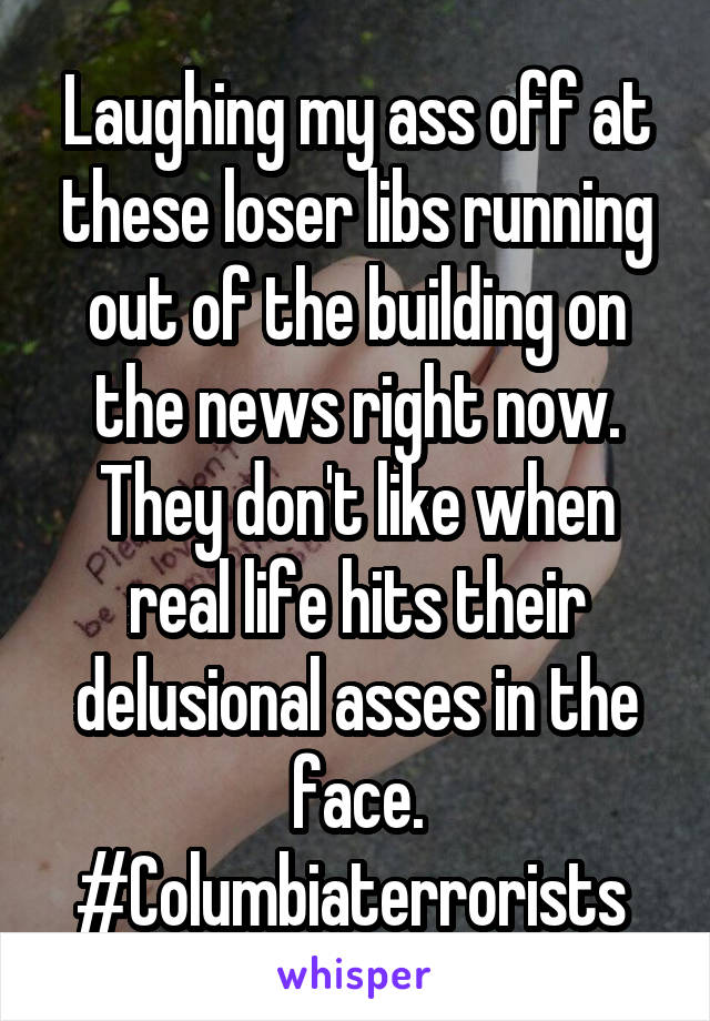 Laughing my ass off at these loser libs running out of the building on the news right now. They don't like when real life hits their delusional asses in the face. #Columbiaterrorists 