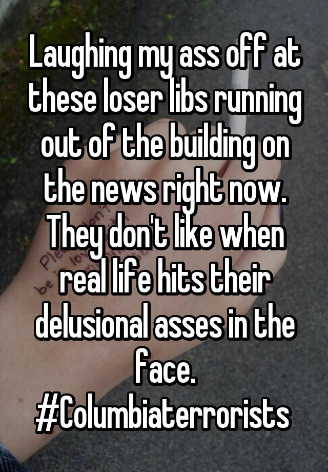 Laughing my ass off at these loser libs running out of the building on the news right now. They don't like when real life hits their delusional asses in the face. #Columbiaterrorists 