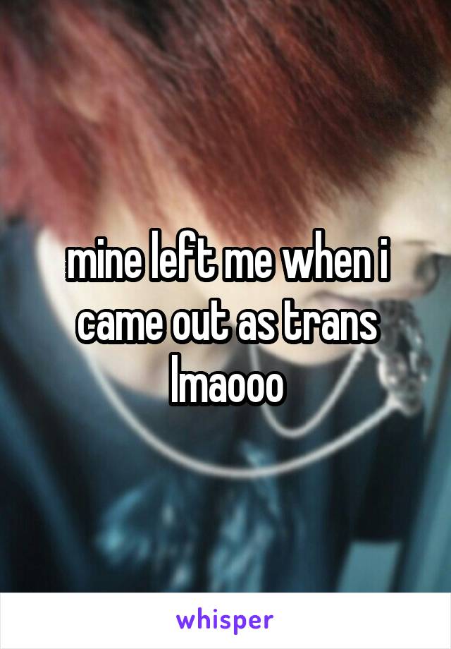 mine left me when i came out as trans lmaooo