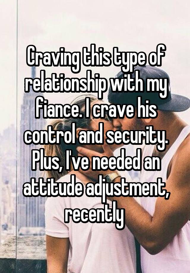 Craving this type of relationship with my fiance. I crave his control and security. Plus, I've needed an attitude adjustment, recently 