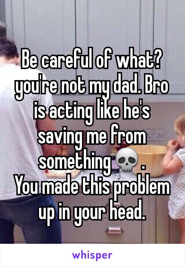 Be careful of what? you're not my dad. Bro is acting like he's saving me from something💀.
You made this problem up in your head.