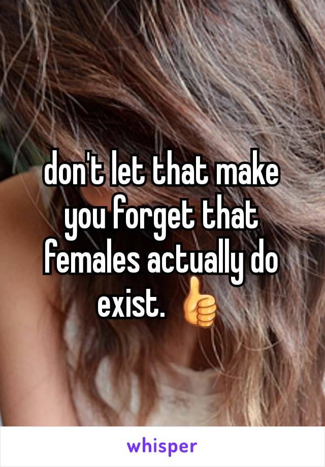 don't let that make you forget that females actually do exist. 👍