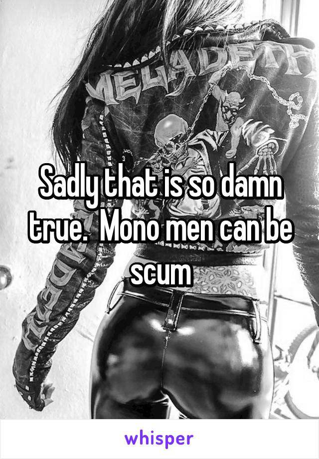 Sadly that is so damn true.  Mono men can be scum
