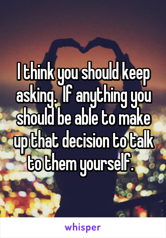 I think you should keep asking.  If anything you should be able to make up that decision to talk to them yourself.  