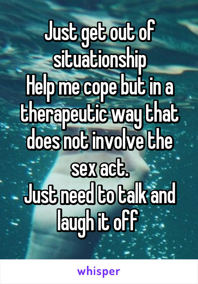 Just get out of situationship
Help me cope but in a therapeutic way that does not involve the sex act.
Just need to talk and laugh it off 
