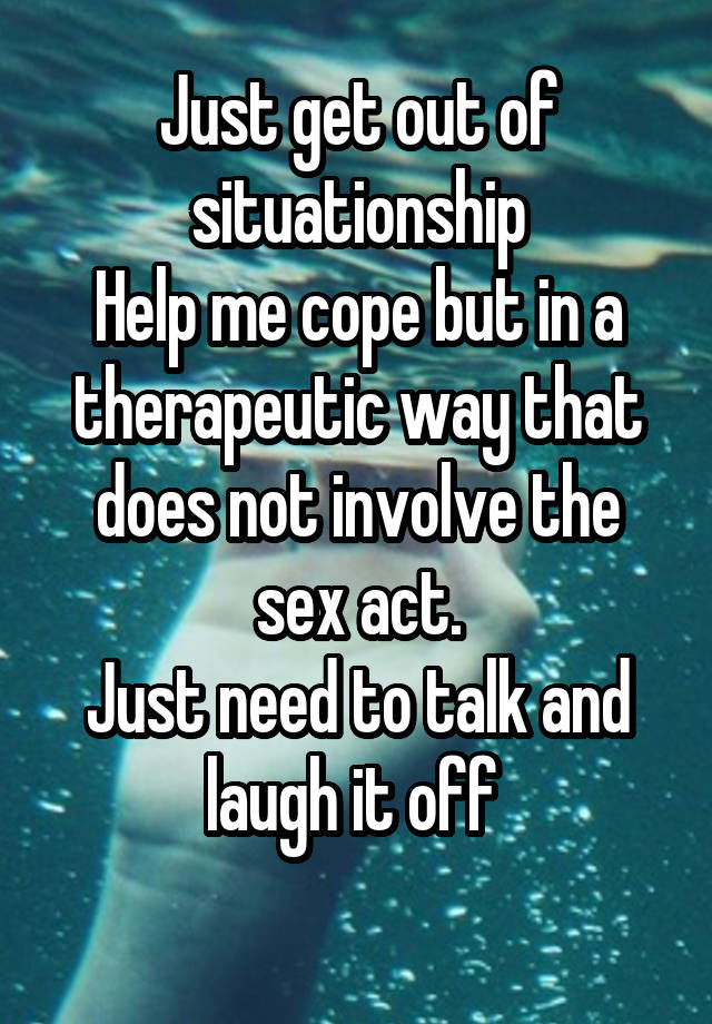 Just get out of situationship
Help me cope but in a therapeutic way that does not involve the sex act.
Just need to talk and laugh it off 
