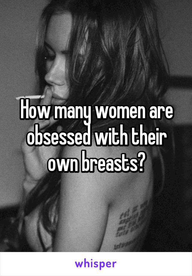 How many women are obsessed with their own breasts?