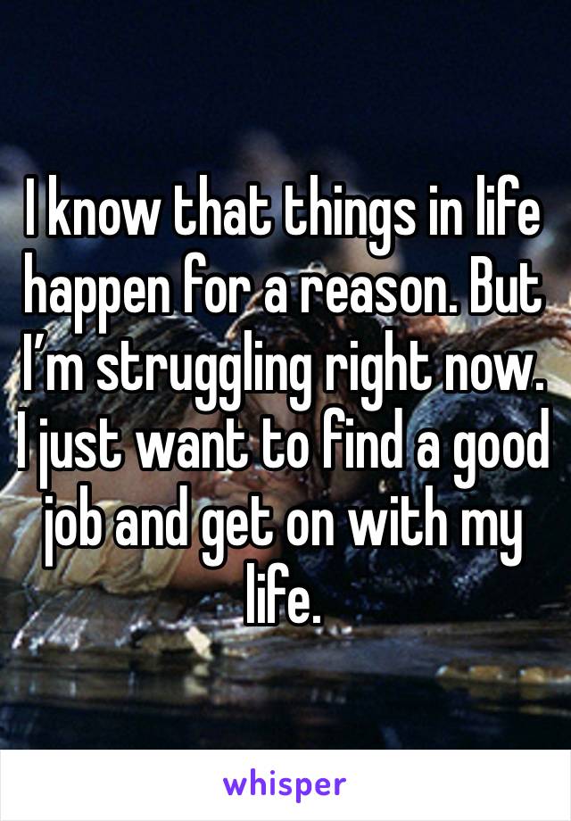 I know that things in life happen for a reason. But I’m struggling right now. I just want to find a good job and get on with my life. 