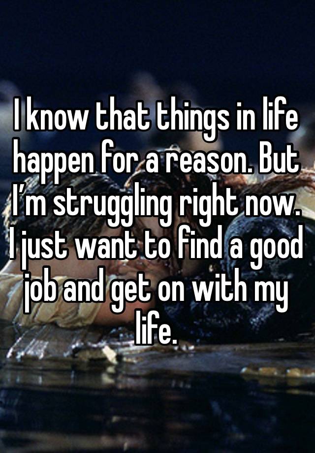 I know that things in life happen for a reason. But I’m struggling right now. I just want to find a good job and get on with my life. 