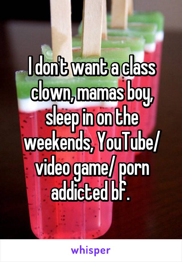 I don't want a class clown, mamas boy, sleep in on the weekends, YouTube/ video game/ porn addicted bf. 