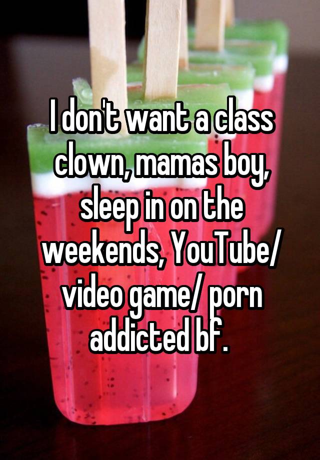 I don't want a class clown, mamas boy, sleep in on the weekends, YouTube/ video game/ porn addicted bf. 