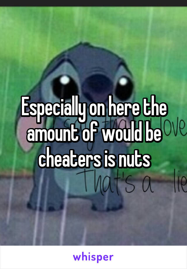 Especially on here the amount of would be cheaters is nuts