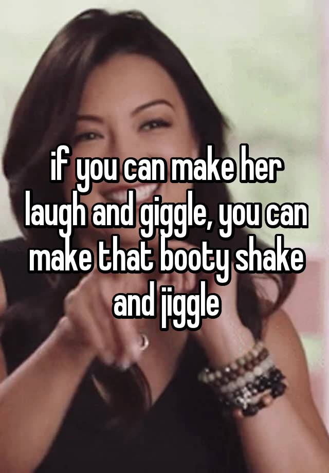 if you can make her laugh and giggle, you can make that booty shake and jiggle