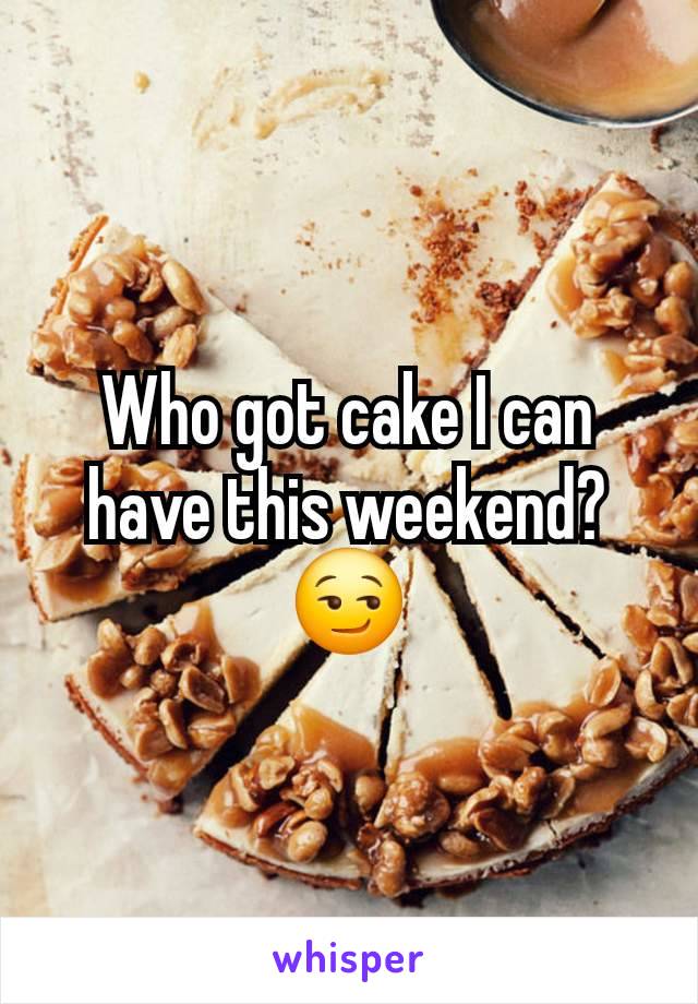 Who got cake I can have this weekend? 😏