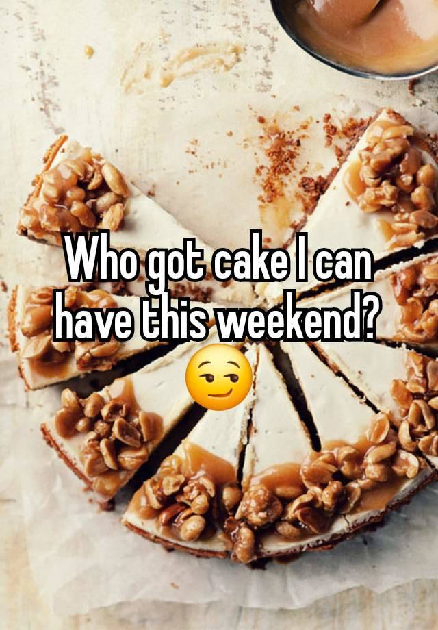 Who got cake I can have this weekend? 😏