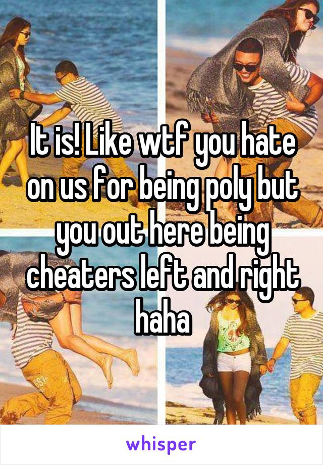 It is! Like wtf you hate on us for being poly but you out here being cheaters left and right haha