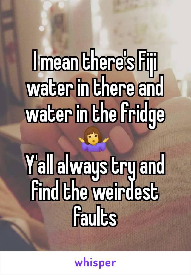 I mean there's Fiji water in there and water in the fridge🤷‍♀️ 
Y'all always try and find the weirdest faults