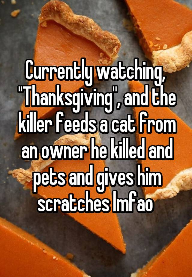 Currently watching,  "Thanksgiving", and the killer feeds a cat from an owner he killed and pets and gives him scratches lmfao 